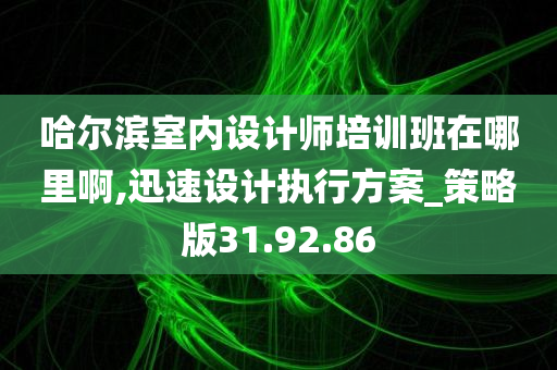 哈尔滨室内设计师培训班在哪里啊,迅速设计执行方案_策略版31.92.86