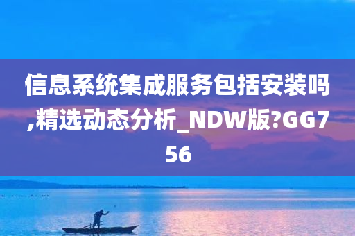 信息系统集成服务包括安装吗,精选动态分析_NDW版?GG756