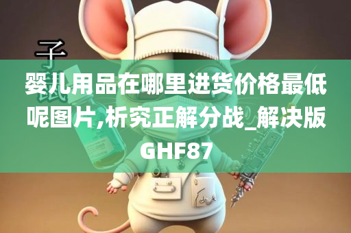 婴儿用品在哪里进货价格最低呢图片,析究正解分战_解决版GHF87