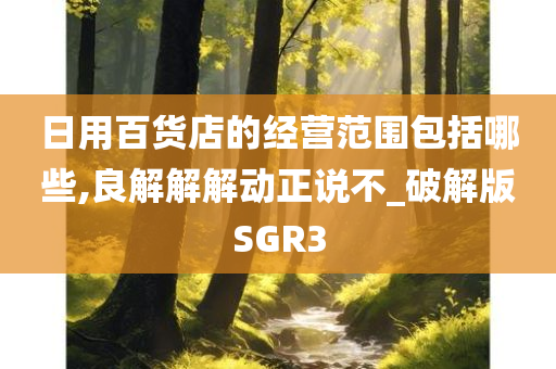 日用百货店的经营范围包括哪些,良解解解动正说不_破解版SGR3