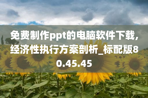 免费制作ppt的电脑软件下载,经济性执行方案剖析_标配版80.45.45