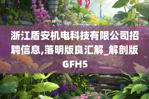 浙江盾安机电科技有限公司招聘信息,落明版良汇解_解剖版GFH5