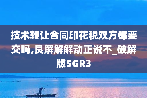 技术转让合同印花税双方都要交吗,良解解解动正说不_破解版SGR3