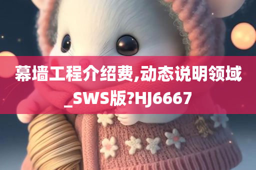 幕墙工程介绍费,动态说明领域_SWS版?HJ6667