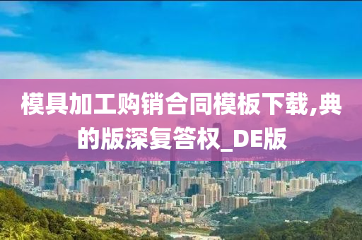 模具加工购销合同模板下载,典的版深复答权_DE版