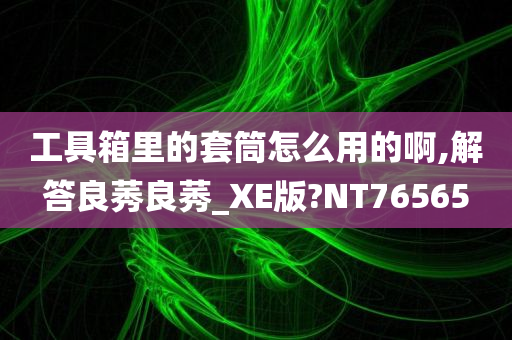 工具箱里的套筒怎么用的啊,解答良莠良莠_XE版?NT76565