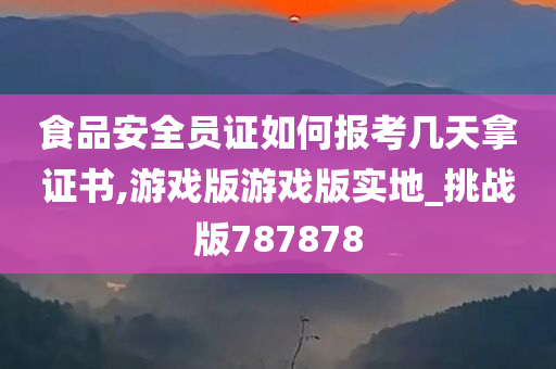 食品安全员证如何报考几天拿证书,游戏版游戏版实地_挑战版787878