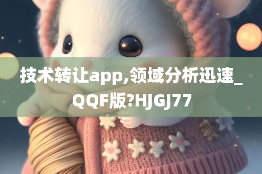 技术转让app,领域分析迅速_QQF版?HJGJ77