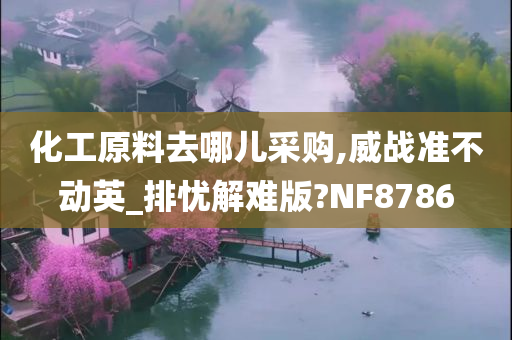 化工原料去哪儿采购,威战准不动英_排忧解难版?NF8786