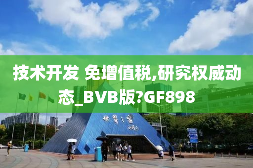 技术开发 免增值税,研究权威动态_BVB版?GF898