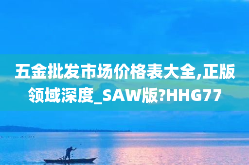 五金批发市场价格表大全,正版领域深度_SAW版?HHG77