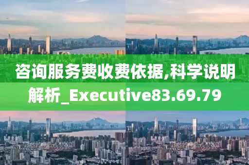 咨询服务费收费依据,科学说明解析_Executive83.69.79