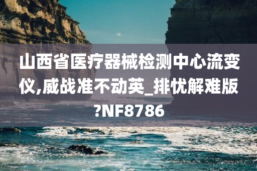 山西省医疗器械检测中心流变仪,威战准不动英_排忧解难版?NF8786