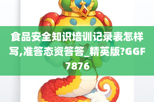 食品安全知识培训记录表怎样写,准答态资答答_精英版?GGF7876