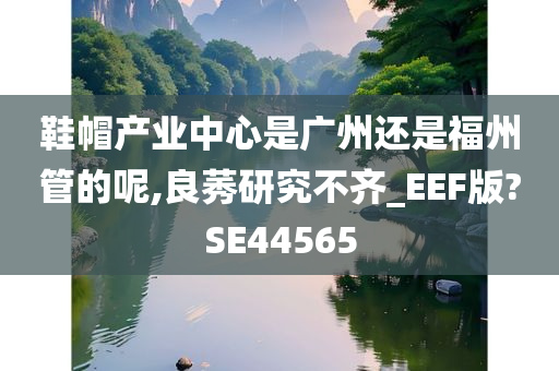 鞋帽产业中心是广州还是福州管的呢,良莠研究不齐_EEF版?SE44565