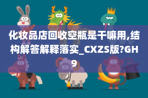 化妆品店回收空瓶是干嘛用,结构解答解释落实_CXZS版?GH9