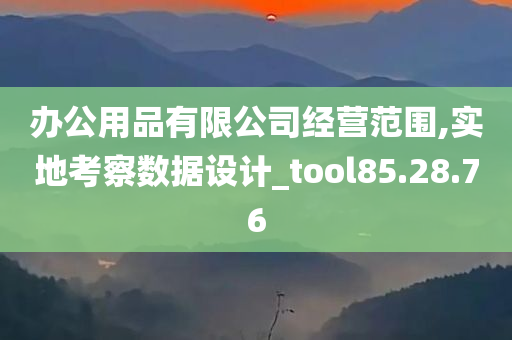 办公用品有限公司经营范围,实地考察数据设计_tool85.28.76