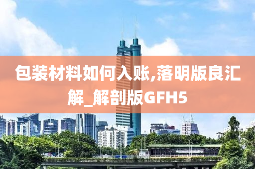 包装材料如何入账,落明版良汇解_解剖版GFH5