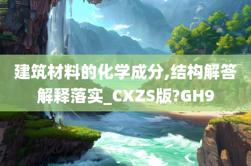 建筑材料的化学成分,结构解答解释落实_CXZS版?GH9