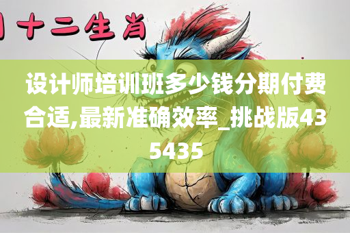 设计师培训班多少钱分期付费合适,最新准确效率_挑战版435435