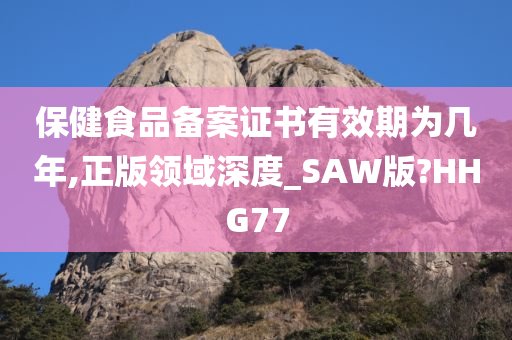 保健食品备案证书有效期为几年,正版领域深度_SAW版?HHG77