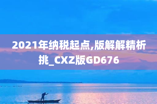 2021年纳税起点,版解解精析挑_CXZ版GD676