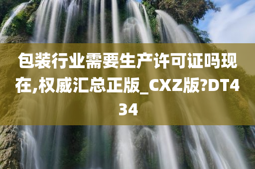 包装行业需要生产许可证吗现在,权威汇总正版_CXZ版?DT434