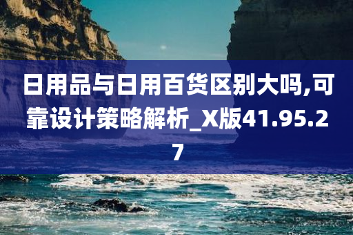 日用品与日用百货区别大吗,可靠设计策略解析_X版41.95.27