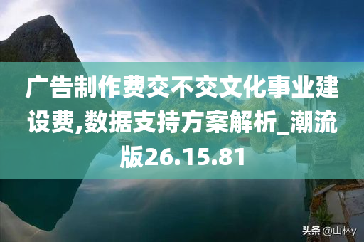 广告制作费交不交文化事业建设费,数据支持方案解析_潮流版26.15.81