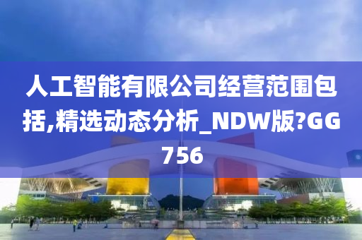 人工智能有限公司经营范围包括,精选动态分析_NDW版?GG756