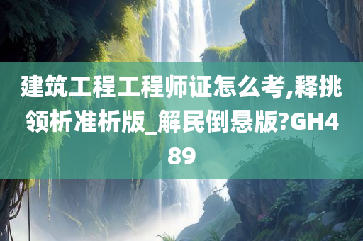 建筑工程工程师证怎么考,释挑领析准析版_解民倒悬版?GH489