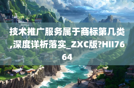 技术推广服务属于商标第几类,深度详析落实_ZXC版?HII7664