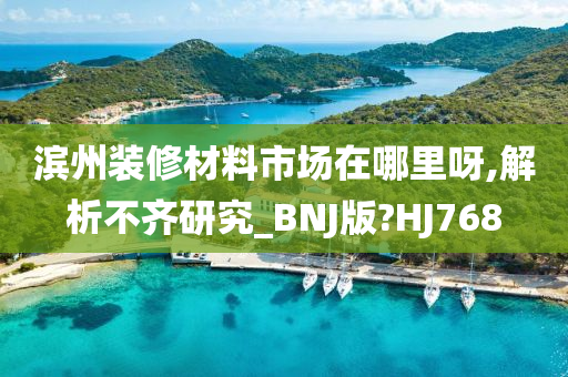 滨州装修材料市场在哪里呀,解析不齐研究_BNJ版?HJ768