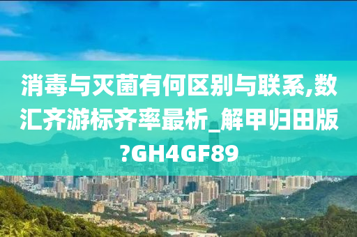 消毒与灭菌有何区别与联系,数汇齐游标齐率最析_解甲归田版?GH4GF89