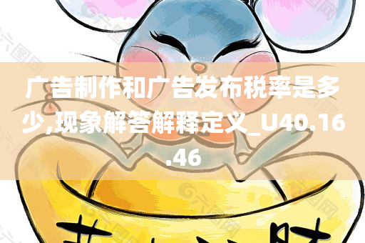 广告制作和广告发布税率是多少,现象解答解释定义_U40.16.46