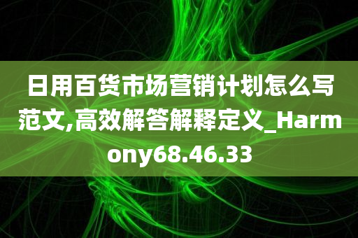 日用百货市场营销计划怎么写范文,高效解答解释定义_Harmony68.46.33