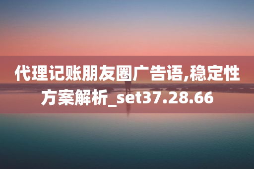 代理记账朋友圈广告语,稳定性方案解析_set37.28.66