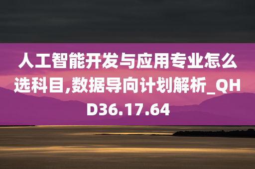 人工智能开发与应用专业怎么选科目,数据导向计划解析_QHD36.17.64