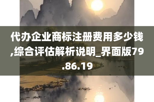 代办企业商标注册费用多少钱,综合评估解析说明_界面版79.86.19