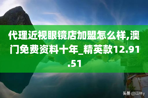 代理近视眼镜店加盟怎么样,澳门免费资料十年_精英款12.91.51