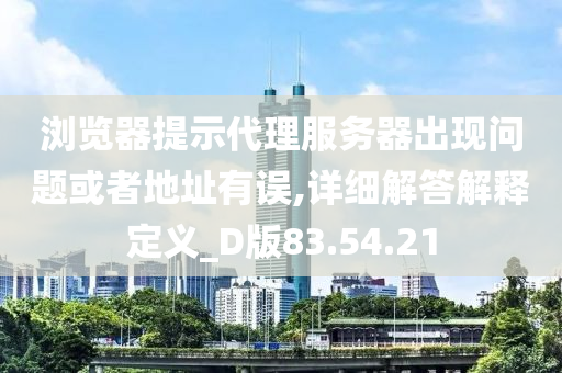 浏览器提示代理服务器出现问题或者地址有误,详细解答解释定义_D版83.54.21