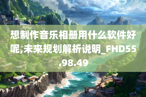 想制作音乐相册用什么软件好呢,未来规划解析说明_FHD55.98.49