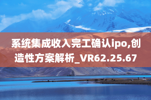 系统集成收入完工确认ipo,创造性方案解析_VR62.25.67