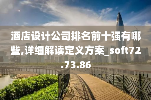 酒店设计公司排名前十强有哪些,详细解读定义方案_soft72.73.86