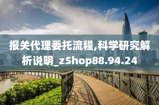 报关代理委托流程,科学研究解析说明_zShop88.94.24