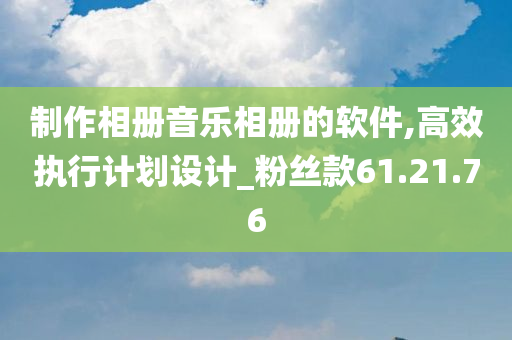 制作相册音乐相册的软件,高效执行计划设计_粉丝款61.21.76