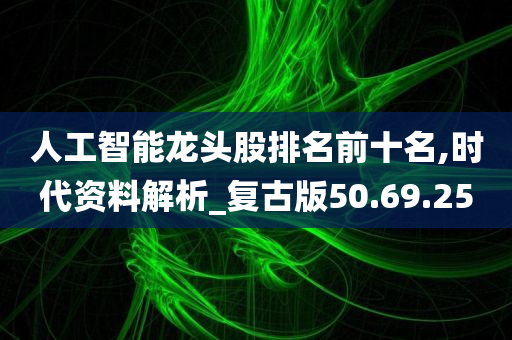 人工智能龙头股排名前十名,时代资料解析_复古版50.69.25