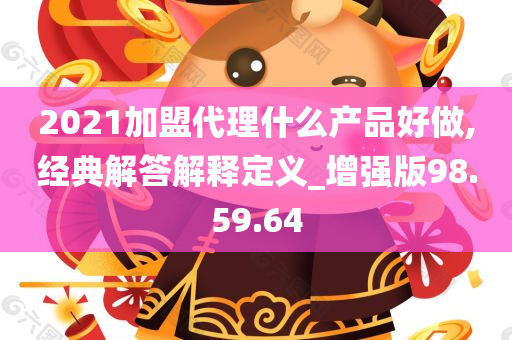 2021加盟代理什么产品好做,经典解答解释定义_增强版98.59.64