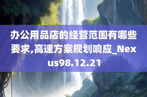 办公用品店的经营范围有哪些要求,高速方案规划响应_Nexus98.12.21