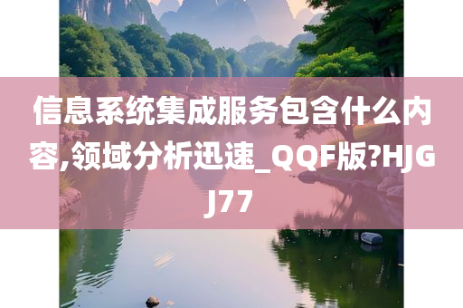 信息系统集成服务包含什么内容,领域分析迅速_QQF版?HJGJ77